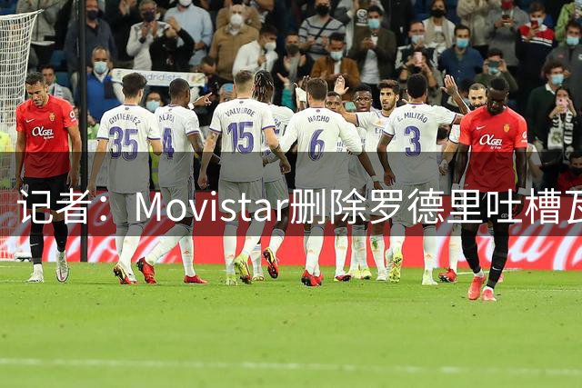 记者：Movistar删除罗德里吐槽瓦伦西亚的视频，有人给媒体打电话